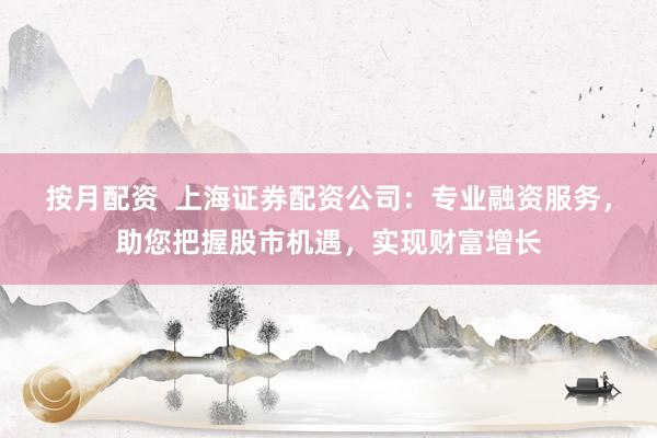 按月配资  上海证券配资公司：专业融资服务，助您把握股市机遇，实现财富增长