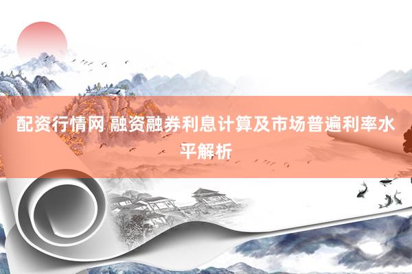 配资行情网 融资融券利息计算及市场普遍利率水平解析
