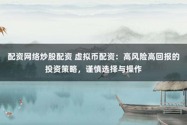 配资网络炒股配资 虚拟币配资：高风险高回报的投资策略，谨慎选择与操作