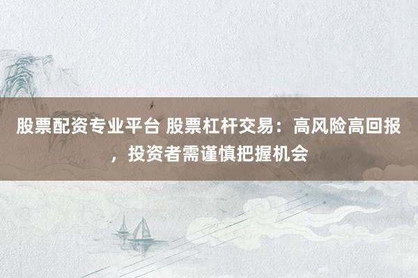 股票配资专业平台 股票杠杆交易：高风险高回报，投资者需谨慎把握机会