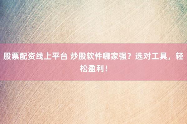 股票配资线上平台 炒股软件哪家强？选对工具，轻松盈利！