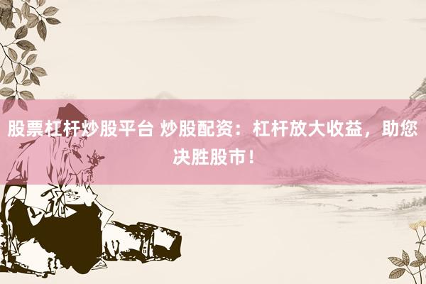 股票杠杆炒股平台 炒股配资：杠杆放大收益，助您决胜股市！