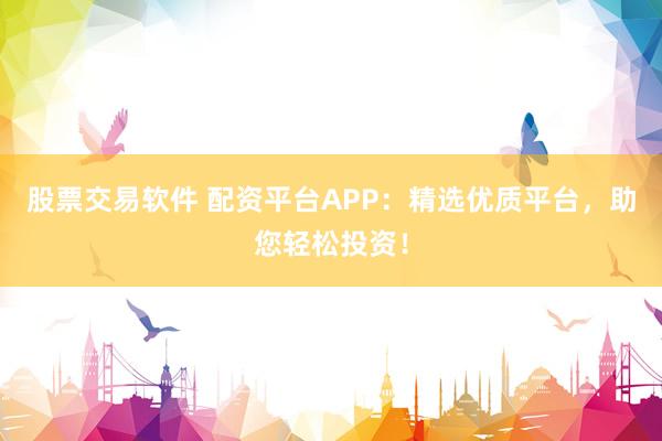 股票交易软件 配资平台APP：精选优质平台，助您轻松投资！