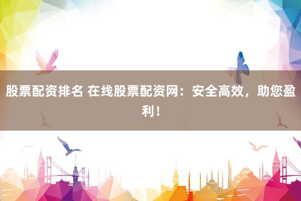 股票配资排名 在线股票配资网：安全高效，助您盈利！