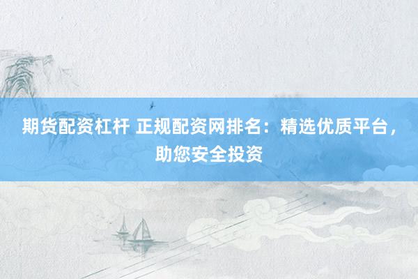 期货配资杠杆 正规配资网排名：精选优质平台，助您安全投资