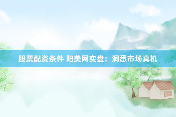 股票配资条件 阳美网实盘：洞悉市场真机
