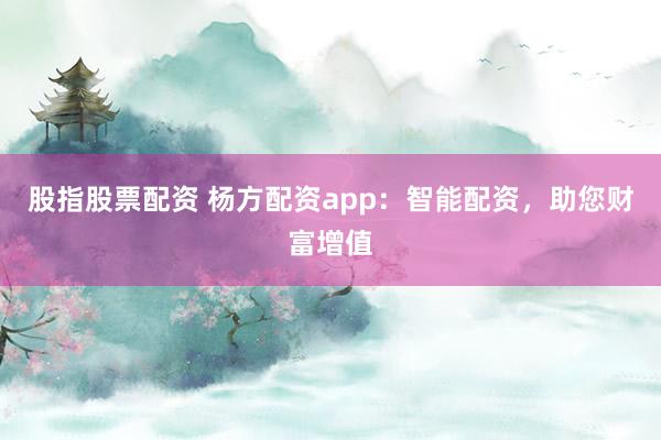 股指股票配资 杨方配资app：智能配资，助您财富增值