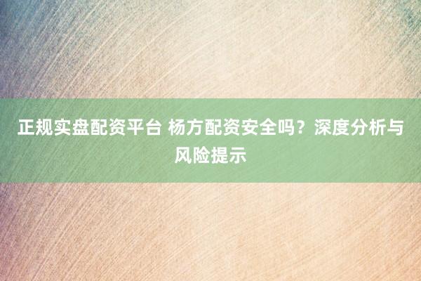 正规实盘配资平台 杨方配资安全吗？深度分析与风险提示