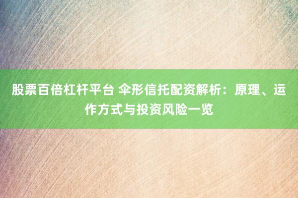 股票百倍杠杆平台 伞形信托配资解析：原理、运作方式与投资风险一览