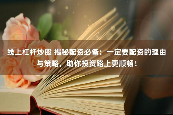 线上杠杆炒股 揭秘配资必备：一定要配资的理由与策略，助你投资路上更顺畅！