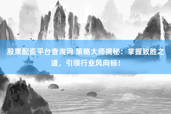 股票配资平台查询网 策略大师揭秘：掌握致胜之道，引领行业风向标！