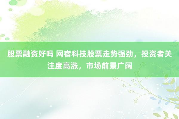 股票融资好吗 网宿科技股票走势强劲，投资者关注度高涨，市场前景广阔