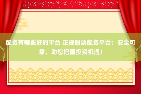 配资有哪些好的平台 正规股票配资平台：安全可靠，助您把握投资机遇！