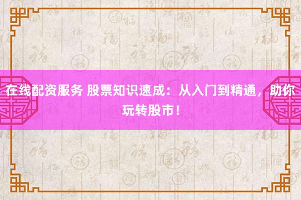 在线配资服务 股票知识速成：从入门到精通，助你玩转股市！