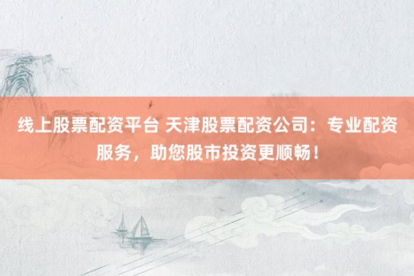 线上股票配资平台 天津股票配资公司：专业配资服务，助您股市投资更顺畅！