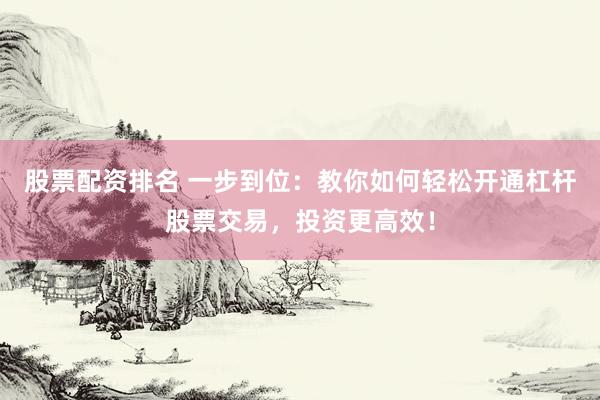 股票配资排名 一步到位：教你如何轻松开通杠杆股票交易，投资更高效！