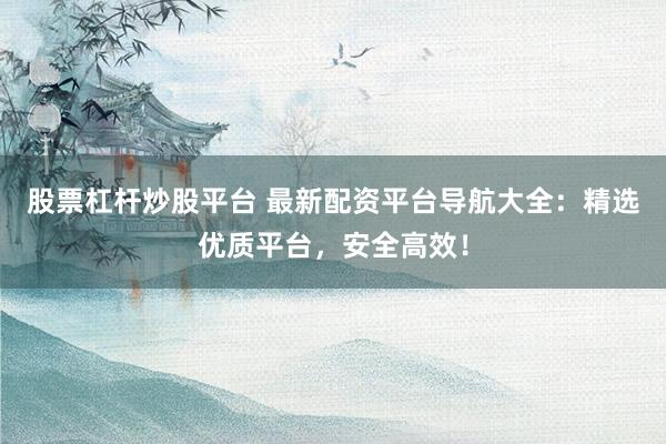 股票杠杆炒股平台 最新配资平台导航大全：精选优质平台，安全高效！
