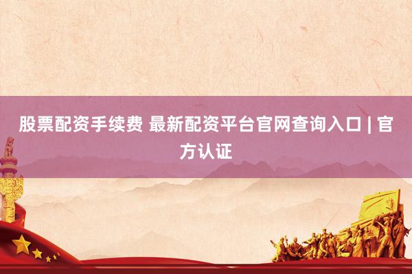 股票配资手续费 最新配资平台官网查询入口 | 官方认证