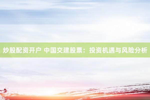 炒股配资开户 中国交建股票:投资机遇与风险分析