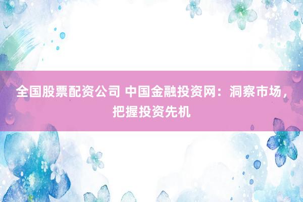 全国股票配资公司 中国金融投资网：洞察市场，把握投资先机