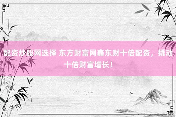 配资炒股网选择 东方财富网鑫东财十倍配资，撬动十倍财富增长！