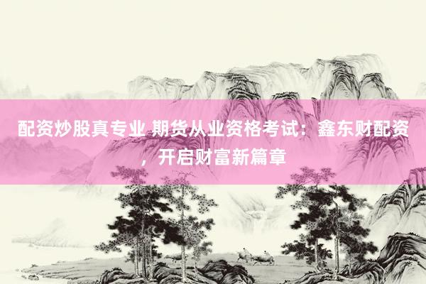 配资炒股真专业 期货从业资格考试：鑫东财配资，开启财富新篇章