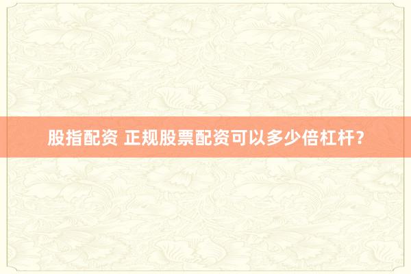 股指配资 正规股票配资可以多少倍杠杆？