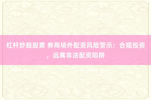 杠杆炒股股票 券商场外配资风险警示：合规投资，远离非法配资陷阱