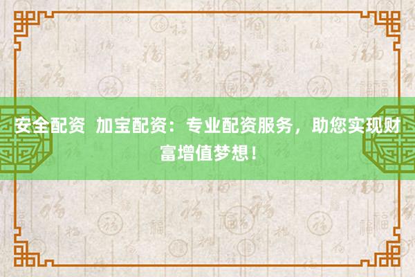 安全配资  加宝配资：专业配资服务，助您实现财富增值梦想！