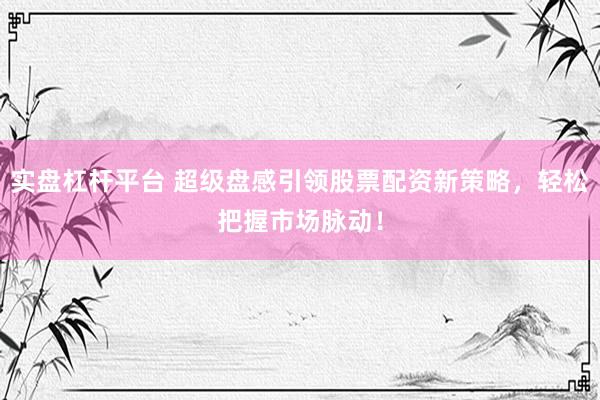 实盘杠杆平台 超级盘感引领股票配资新策略，轻松把握市场脉动！