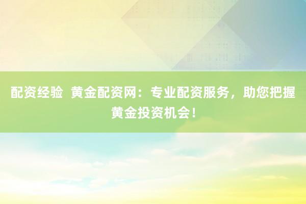 配资经验  黄金配资网：专业配资服务，助您把握黄金投资机会！