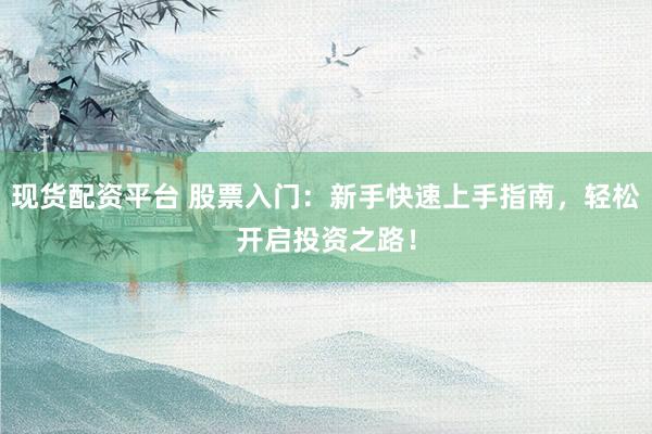 现货配资平台 股票入门：新手快速上手指南，轻松开启投资之路！