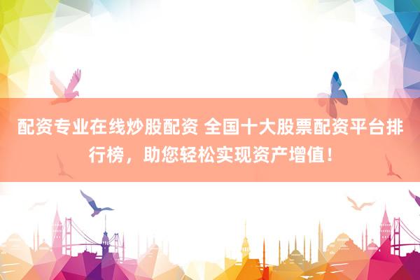 配资专业在线炒股配资 全国十大股票配资平台排行榜，助您轻松实现资产增值！