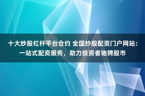 十大炒股杠杆平台合约 全国炒股配资门户网站：一站式配资服务，助力投资者驰骋股市