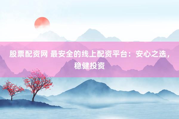 股票配资网 最安全的线上配资平台：安心之选，稳健投资