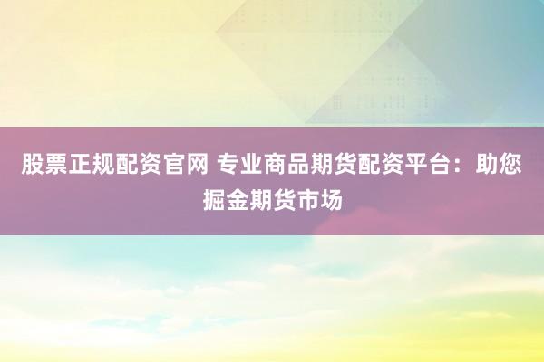 股票正规配资官网 专业商品期货配资平台：助您掘金期货市场