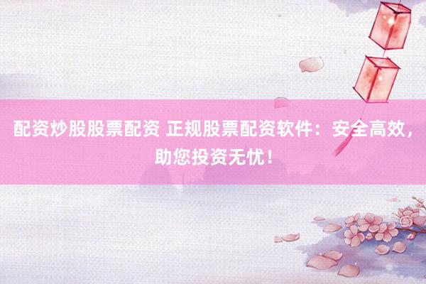 配资炒股股票配资 正规股票配资软件：安全高效，助您投资无忧！