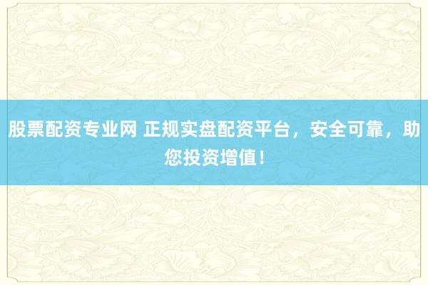 股票配资专业网 正规实盘配资平台，安全可靠，助您投资增值！