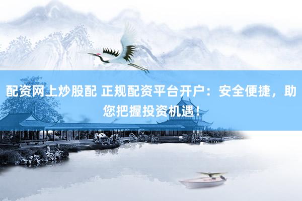 配资网上炒股配 正规配资平台开户：安全便捷，助您把握投资机遇！