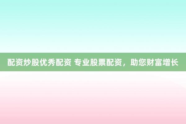 配资炒股优秀配资 专业股票配资，助您财富增长
