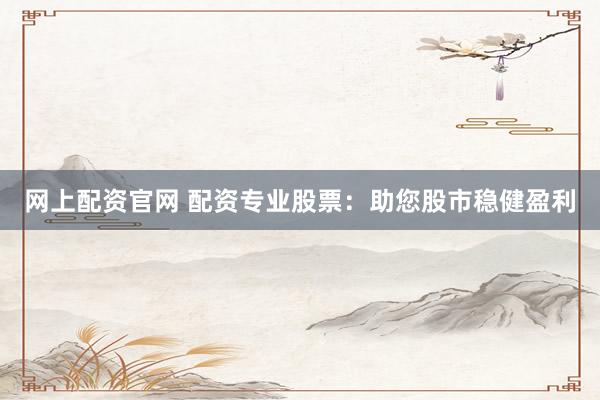 网上配资官网 配资专业股票：助您股市稳健盈利
