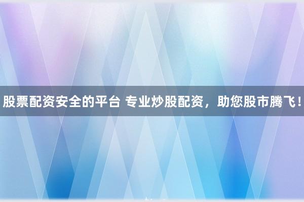 股票配资安全的平台 专业炒股配资，助您股市腾飞！