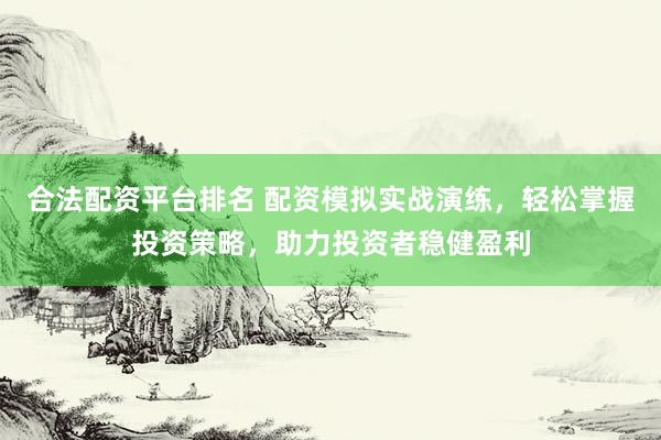 合法配资平台排名 配资模拟实战演练，轻松掌握投资策略，助力投资者稳健盈利
