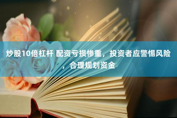 炒股10倍杠杆 配资亏损惨重，投资者应警惕风险，合理规划资金