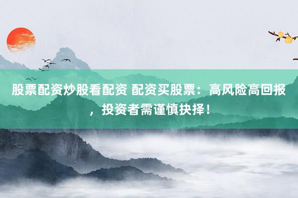 股票配资炒股看配资 配资买股票：高风险高回报，投资者需谨慎抉择！