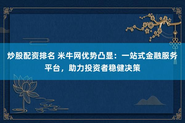 炒股配资排名 米牛网优势凸显：一站式金融服务平台，助力投资者稳健决策