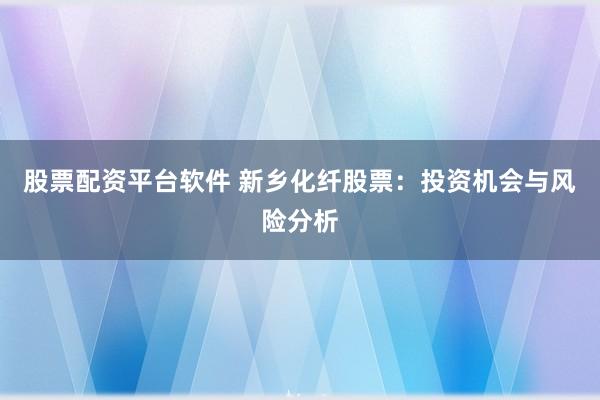 股票配资平台软件 新乡化纤股票：投资机会与风险分析