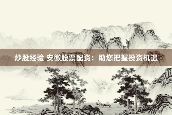 炒股经验 安徽股票配资：助您把握投资机遇