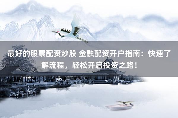 最好的股票配资炒股 金融配资开户指南：快速了解流程，轻松开启投资之路！