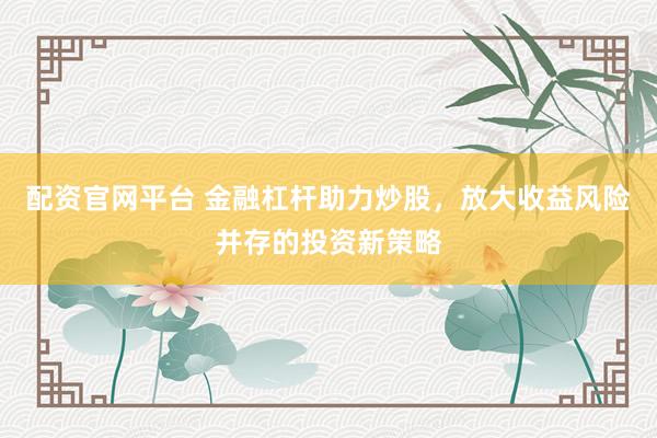 配资官网平台 金融杠杆助力炒股，放大收益风险并存的投资新策略